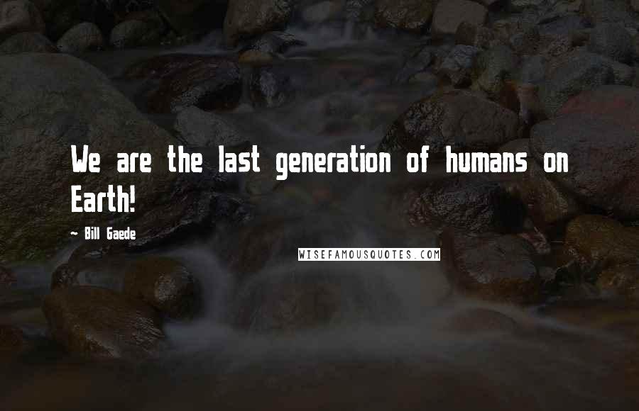 Bill Gaede Quotes: We are the last generation of humans on Earth!