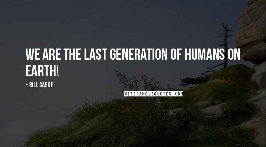 Bill Gaede Quotes: We are the last generation of humans on Earth!