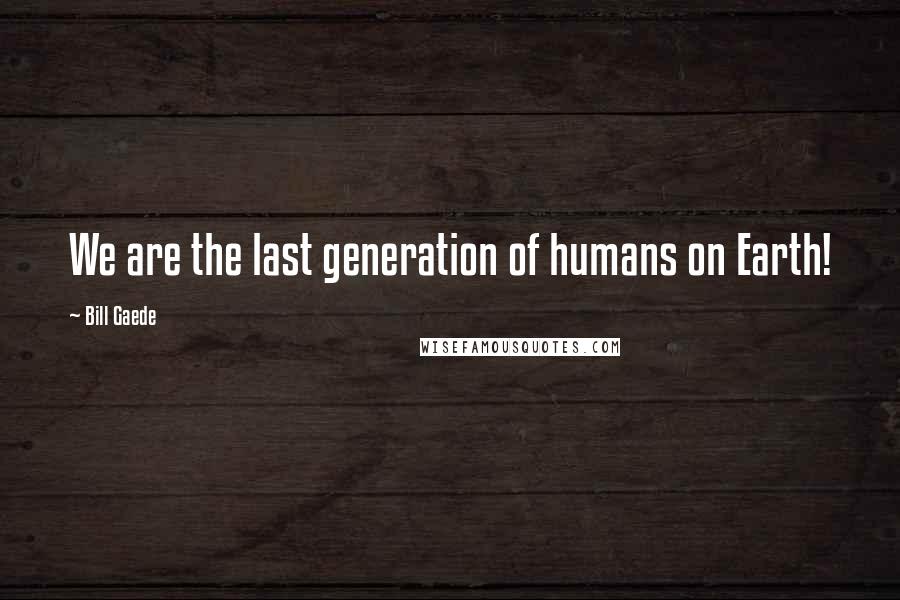 Bill Gaede Quotes: We are the last generation of humans on Earth!