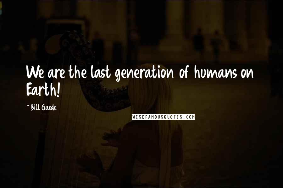 Bill Gaede Quotes: We are the last generation of humans on Earth!