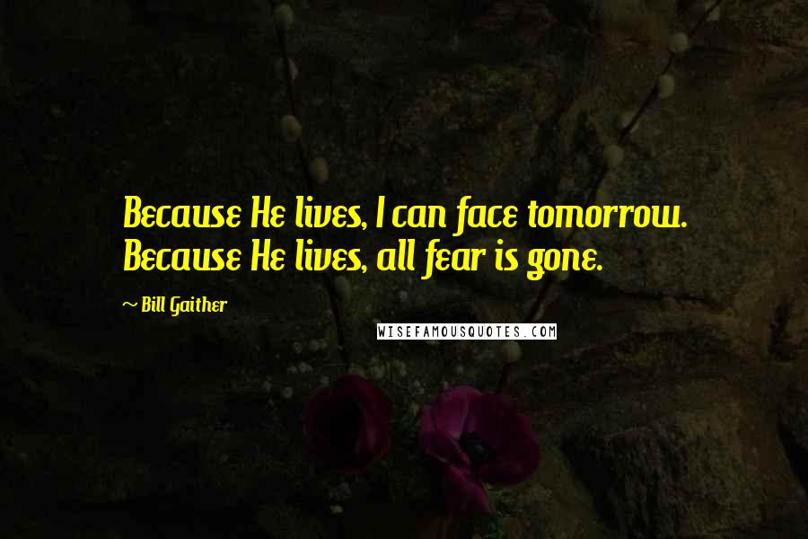 Bill Gaither Quotes: Because He lives, I can face tomorrow. Because He lives, all fear is gone.