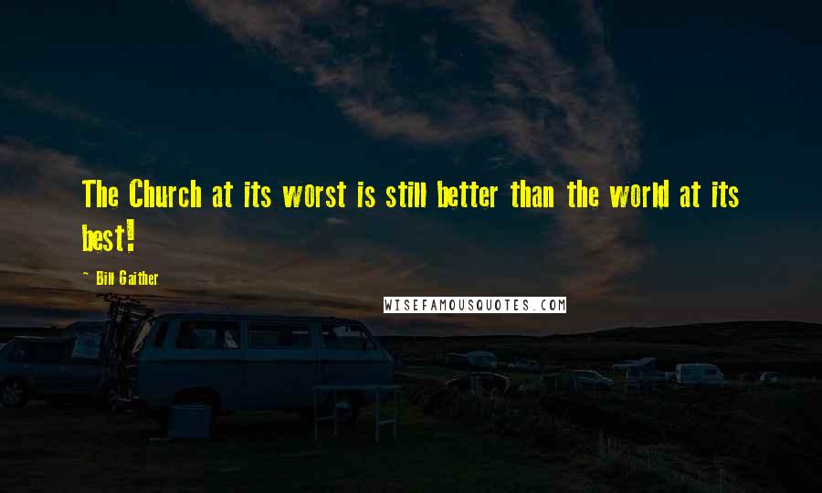 Bill Gaither Quotes: The Church at its worst is still better than the world at its best!