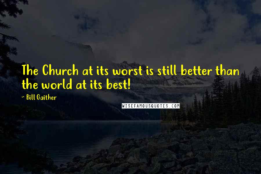 Bill Gaither Quotes: The Church at its worst is still better than the world at its best!