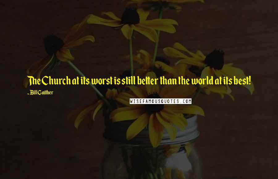 Bill Gaither Quotes: The Church at its worst is still better than the world at its best!