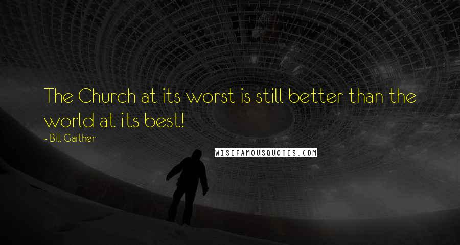 Bill Gaither Quotes: The Church at its worst is still better than the world at its best!