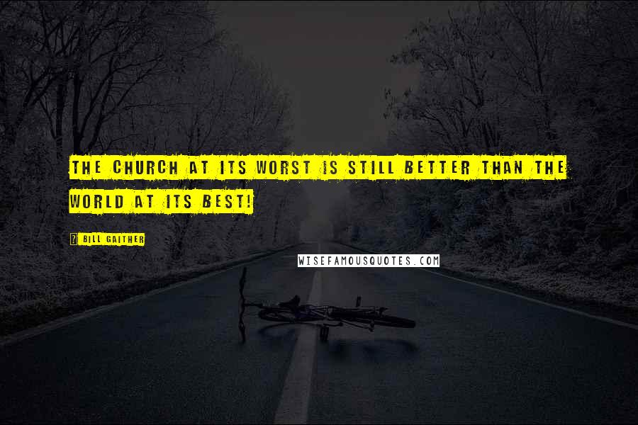 Bill Gaither Quotes: The Church at its worst is still better than the world at its best!