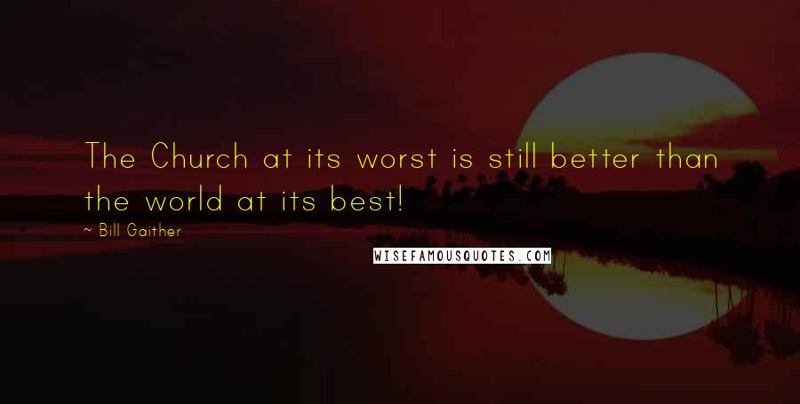 Bill Gaither Quotes: The Church at its worst is still better than the world at its best!