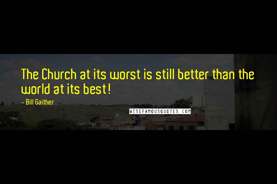 Bill Gaither Quotes: The Church at its worst is still better than the world at its best!