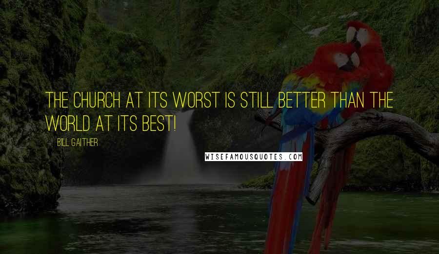 Bill Gaither Quotes: The Church at its worst is still better than the world at its best!