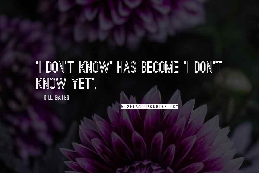 Bill Gates Quotes: 'I don't know' has become 'I don't know yet'.