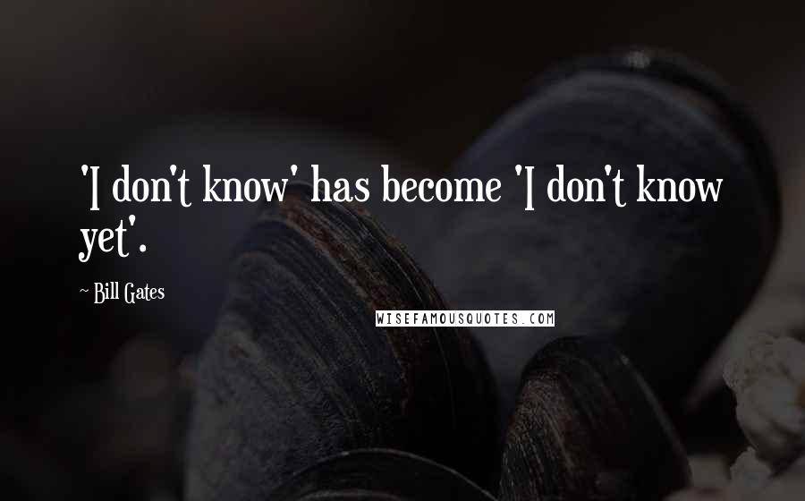 Bill Gates Quotes: 'I don't know' has become 'I don't know yet'.