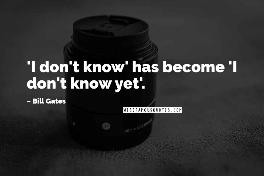 Bill Gates Quotes: 'I don't know' has become 'I don't know yet'.