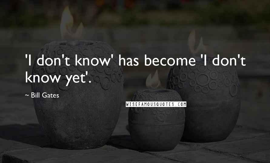 Bill Gates Quotes: 'I don't know' has become 'I don't know yet'.