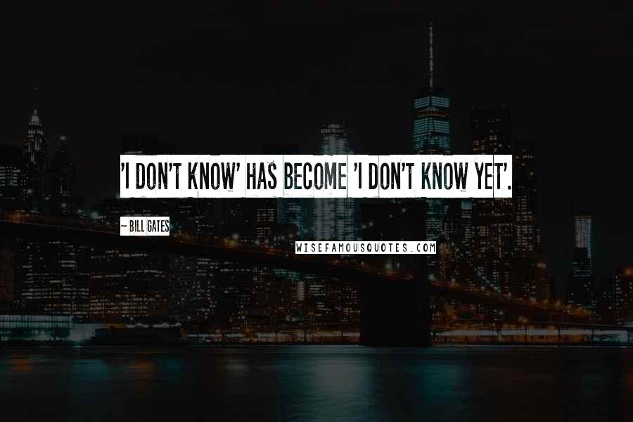 Bill Gates Quotes: 'I don't know' has become 'I don't know yet'.