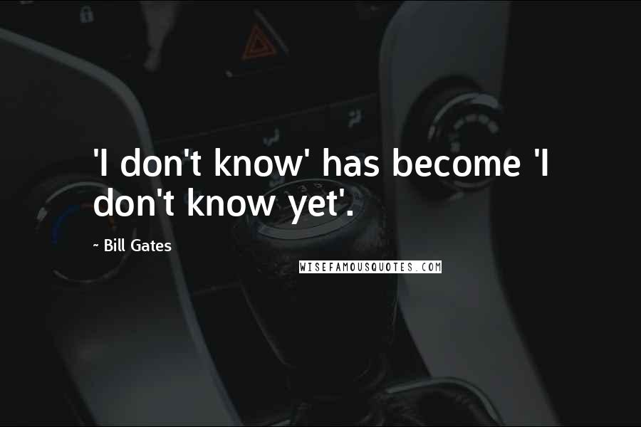Bill Gates Quotes: 'I don't know' has become 'I don't know yet'.