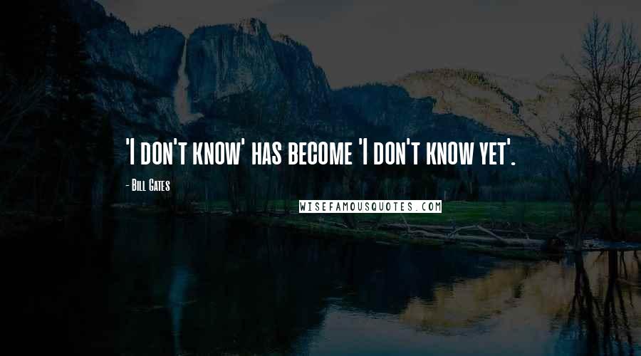 Bill Gates Quotes: 'I don't know' has become 'I don't know yet'.
