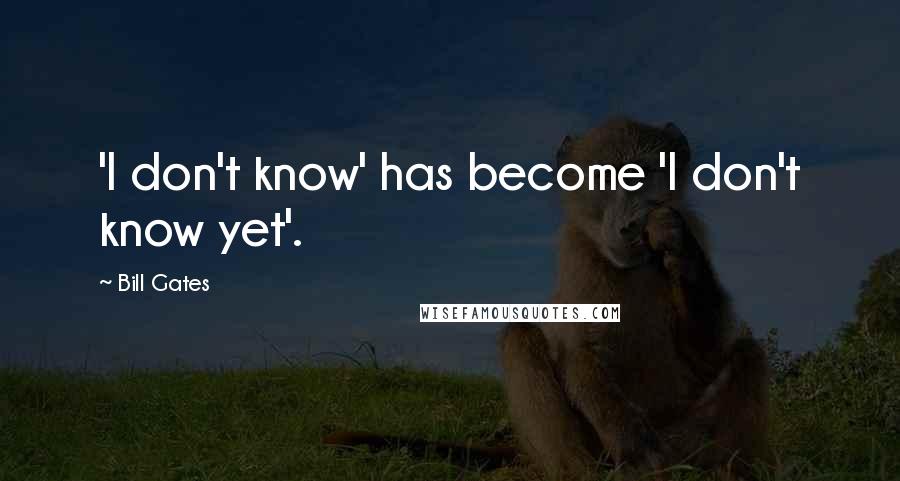 Bill Gates Quotes: 'I don't know' has become 'I don't know yet'.