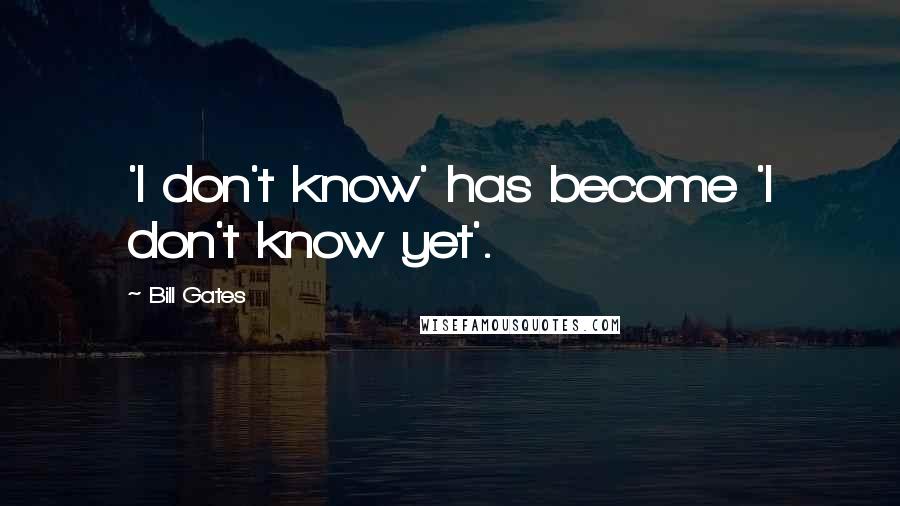 Bill Gates Quotes: 'I don't know' has become 'I don't know yet'.