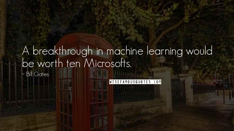 Bill Gates Quotes: A breakthrough in machine learning would be worth ten Microsofts.