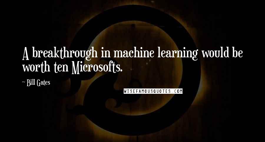 Bill Gates Quotes: A breakthrough in machine learning would be worth ten Microsofts.