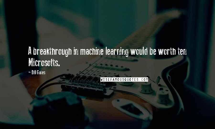 Bill Gates Quotes: A breakthrough in machine learning would be worth ten Microsofts.