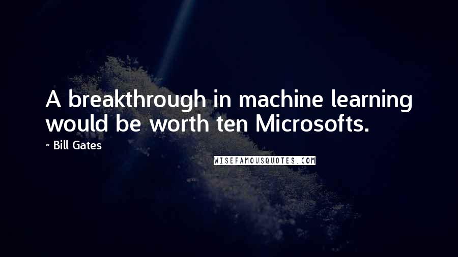 Bill Gates Quotes: A breakthrough in machine learning would be worth ten Microsofts.