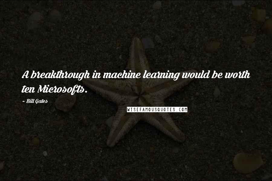 Bill Gates Quotes: A breakthrough in machine learning would be worth ten Microsofts.