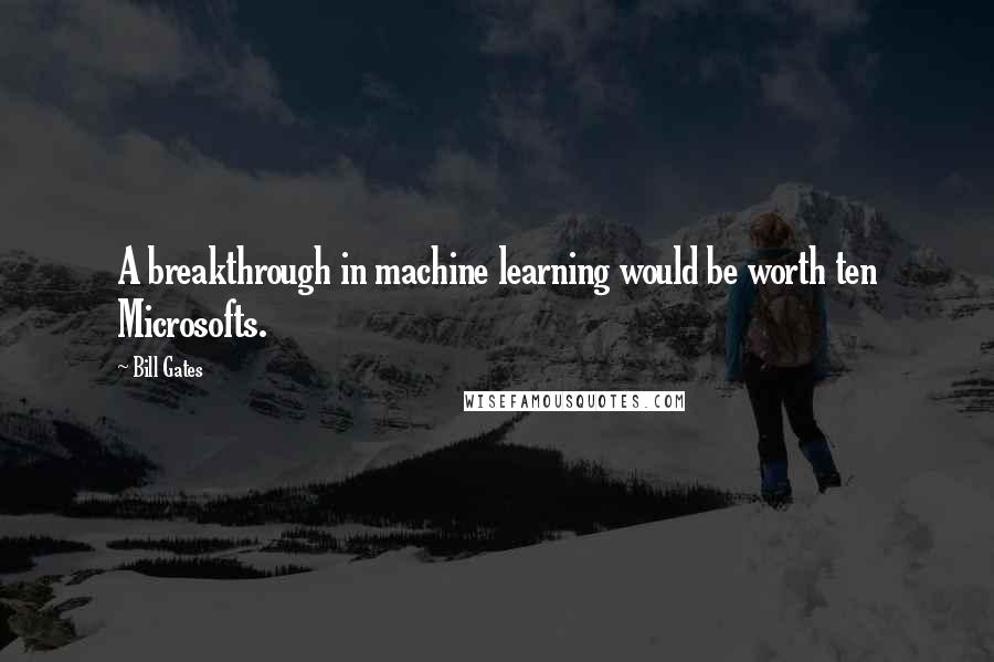 Bill Gates Quotes: A breakthrough in machine learning would be worth ten Microsofts.