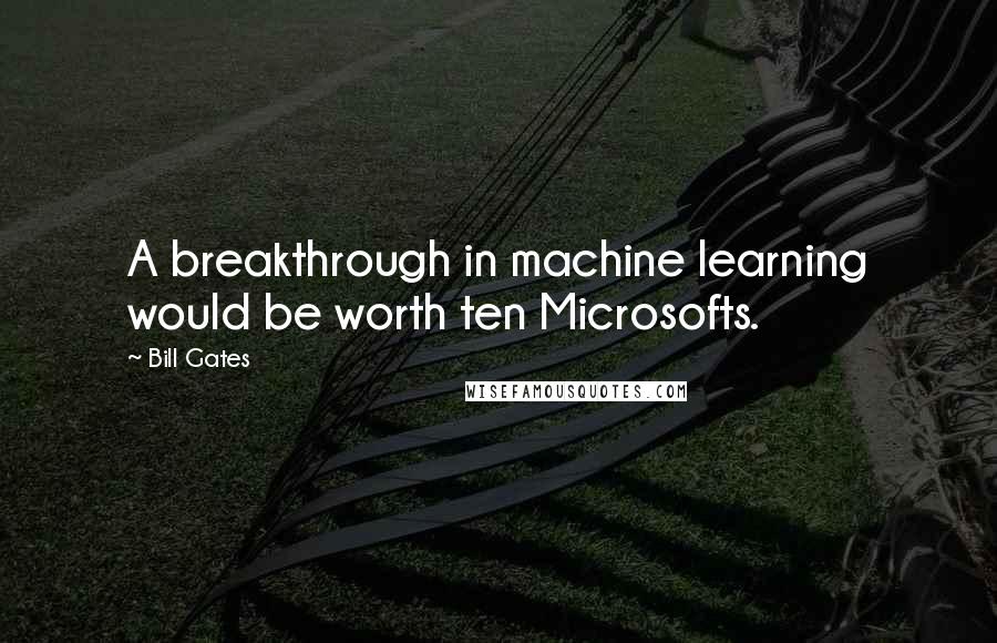 Bill Gates Quotes: A breakthrough in machine learning would be worth ten Microsofts.