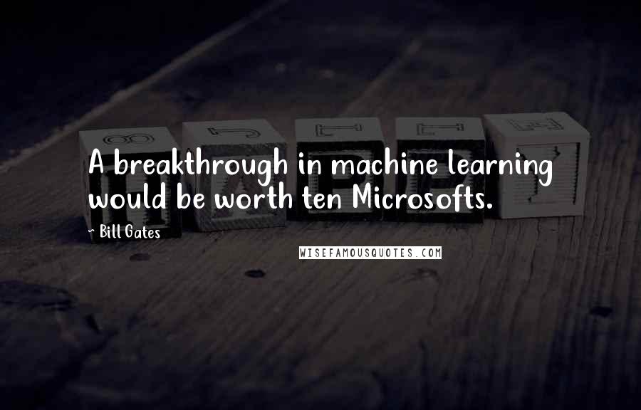 Bill Gates Quotes: A breakthrough in machine learning would be worth ten Microsofts.