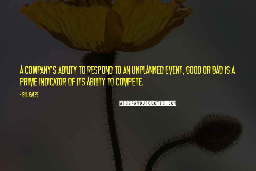 Bill Gates Quotes: A company's ability to respond to an unplanned event, good or bad is a prime indicator of its ability to compete.