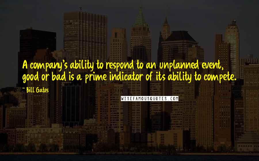 Bill Gates Quotes: A company's ability to respond to an unplanned event, good or bad is a prime indicator of its ability to compete.