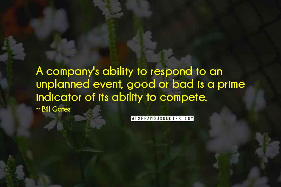 Bill Gates Quotes: A company's ability to respond to an unplanned event, good or bad is a prime indicator of its ability to compete.