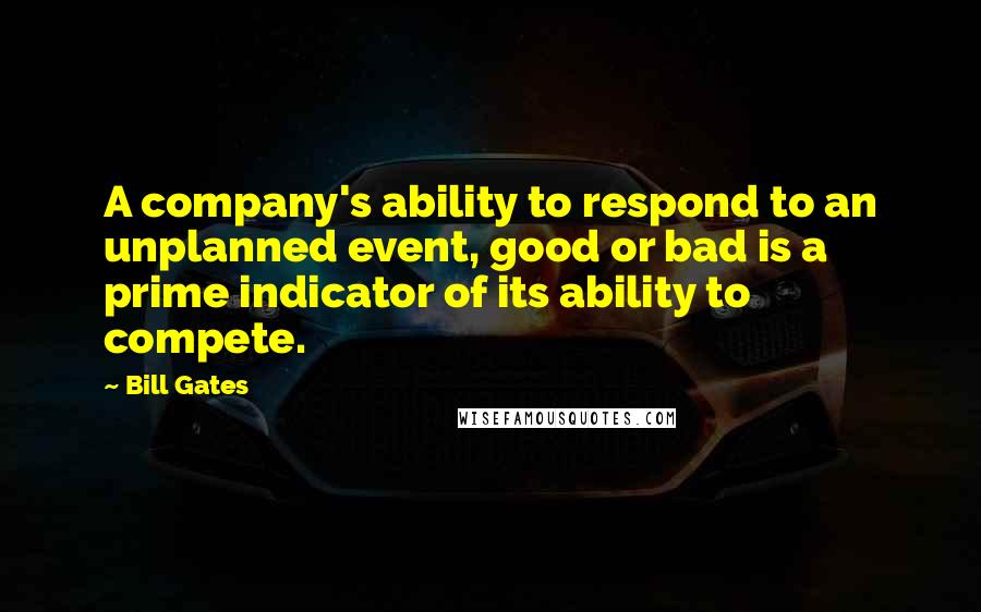 Bill Gates Quotes: A company's ability to respond to an unplanned event, good or bad is a prime indicator of its ability to compete.