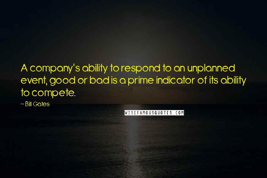 Bill Gates Quotes: A company's ability to respond to an unplanned event, good or bad is a prime indicator of its ability to compete.