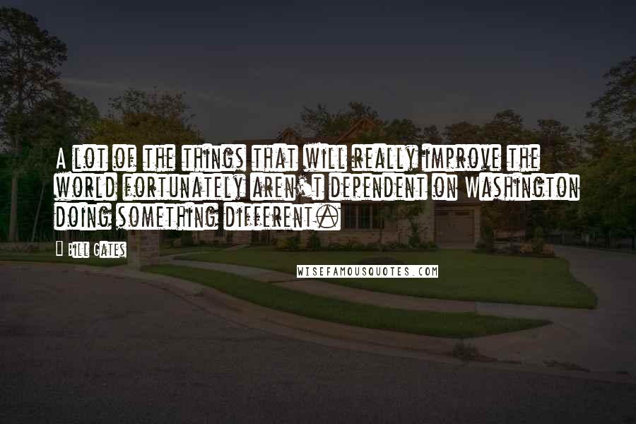 Bill Gates Quotes: A lot of the things that will really improve the world fortunately aren't dependent on Washington doing something different.