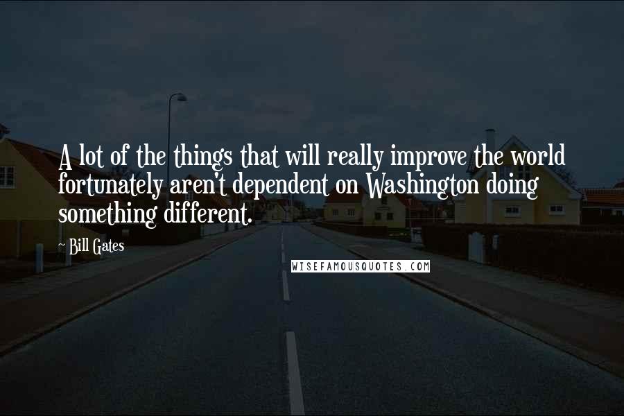 Bill Gates Quotes: A lot of the things that will really improve the world fortunately aren't dependent on Washington doing something different.