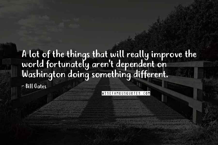 Bill Gates Quotes: A lot of the things that will really improve the world fortunately aren't dependent on Washington doing something different.