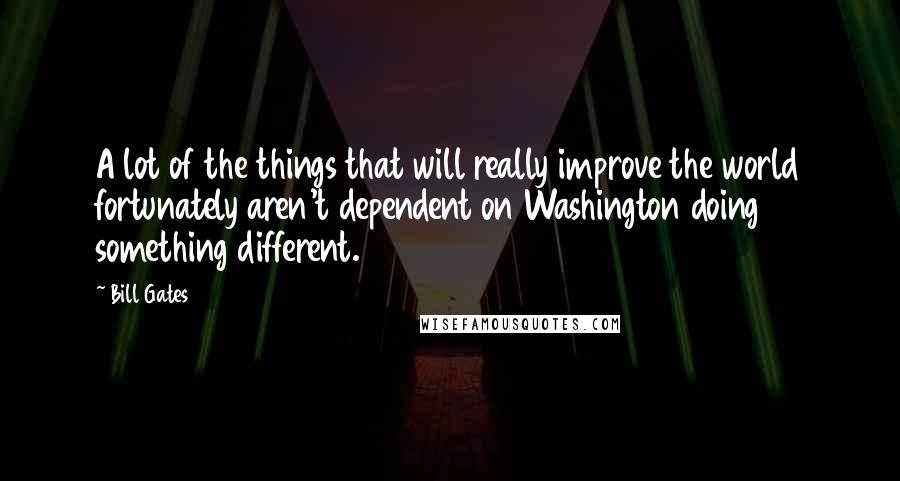 Bill Gates Quotes: A lot of the things that will really improve the world fortunately aren't dependent on Washington doing something different.