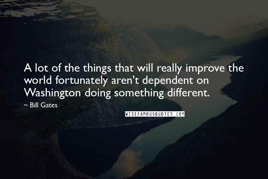 Bill Gates Quotes: A lot of the things that will really improve the world fortunately aren't dependent on Washington doing something different.