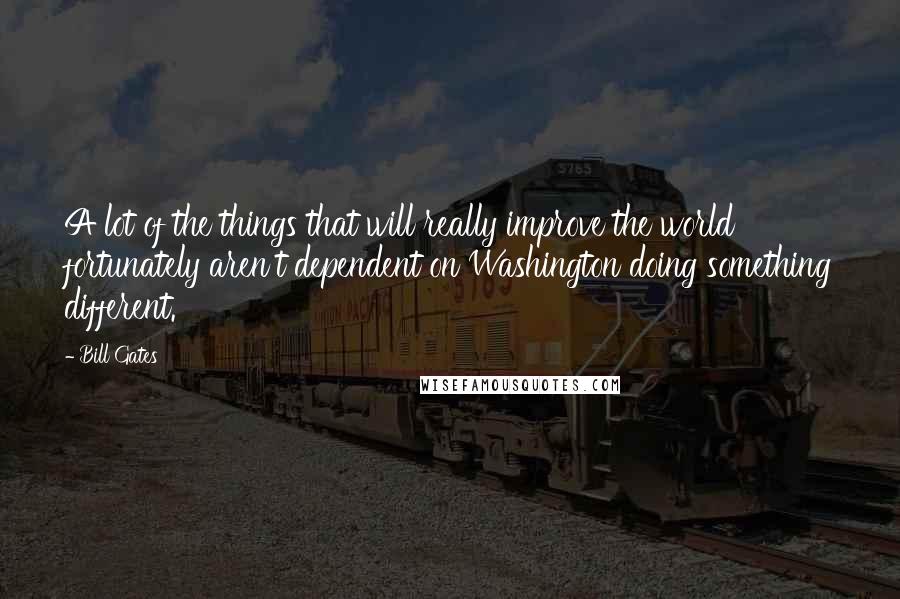 Bill Gates Quotes: A lot of the things that will really improve the world fortunately aren't dependent on Washington doing something different.