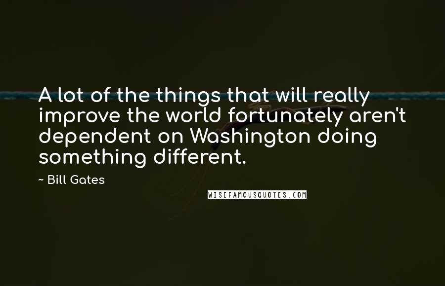 Bill Gates Quotes: A lot of the things that will really improve the world fortunately aren't dependent on Washington doing something different.