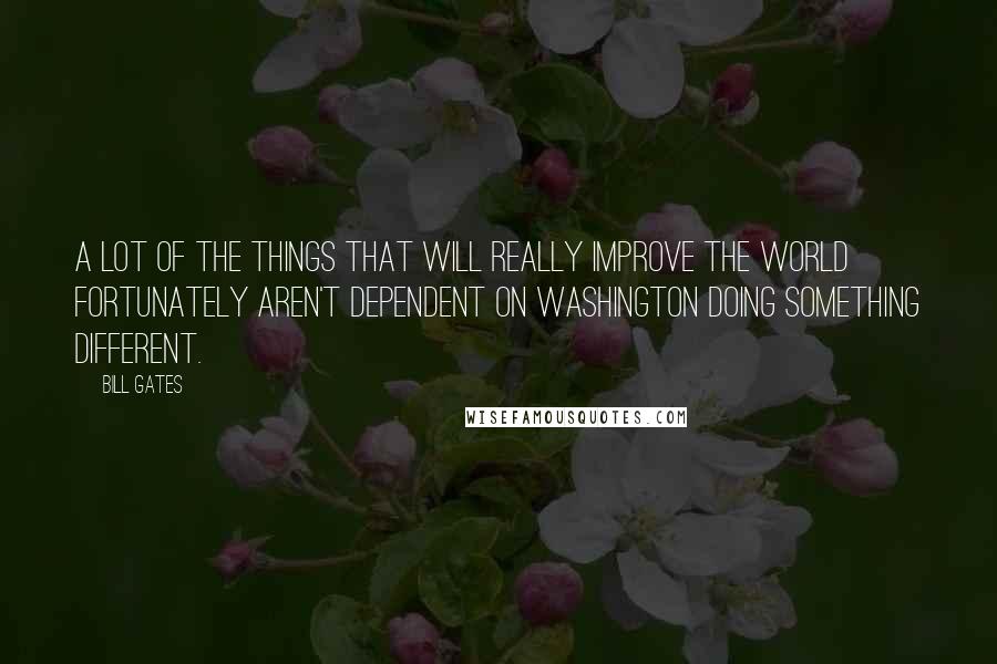 Bill Gates Quotes: A lot of the things that will really improve the world fortunately aren't dependent on Washington doing something different.
