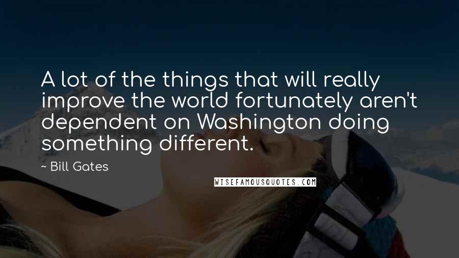 Bill Gates Quotes: A lot of the things that will really improve the world fortunately aren't dependent on Washington doing something different.