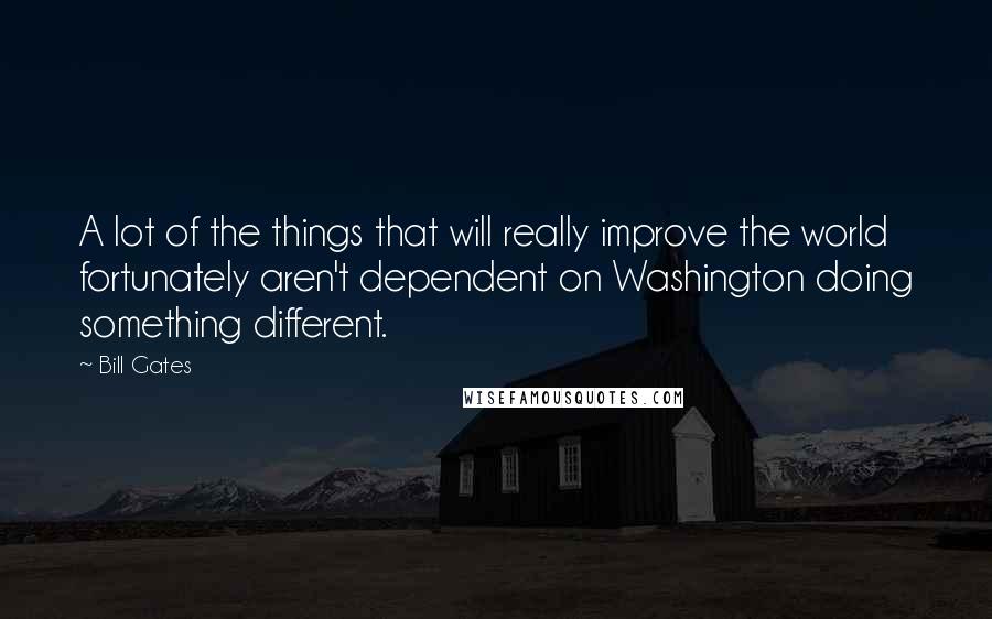 Bill Gates Quotes: A lot of the things that will really improve the world fortunately aren't dependent on Washington doing something different.