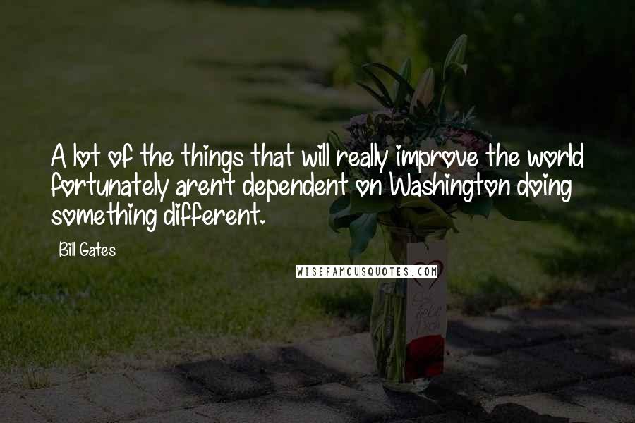 Bill Gates Quotes: A lot of the things that will really improve the world fortunately aren't dependent on Washington doing something different.