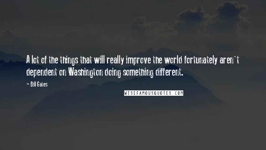 Bill Gates Quotes: A lot of the things that will really improve the world fortunately aren't dependent on Washington doing something different.