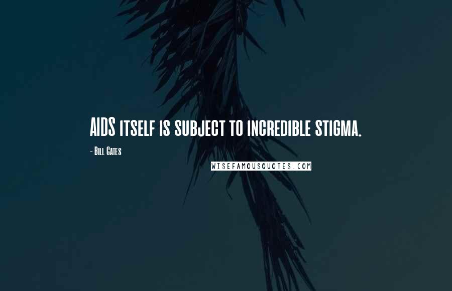 Bill Gates Quotes: AIDS itself is subject to incredible stigma.