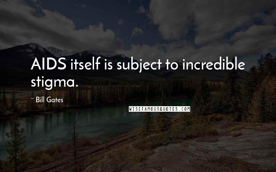 Bill Gates Quotes: AIDS itself is subject to incredible stigma.