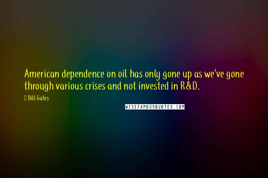 Bill Gates Quotes: American dependence on oil has only gone up as we've gone through various crises and not invested in R&D.